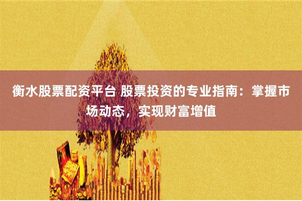 衡水股票配资平台 股票投资的专业指南：掌握市场动态，实现财富增值