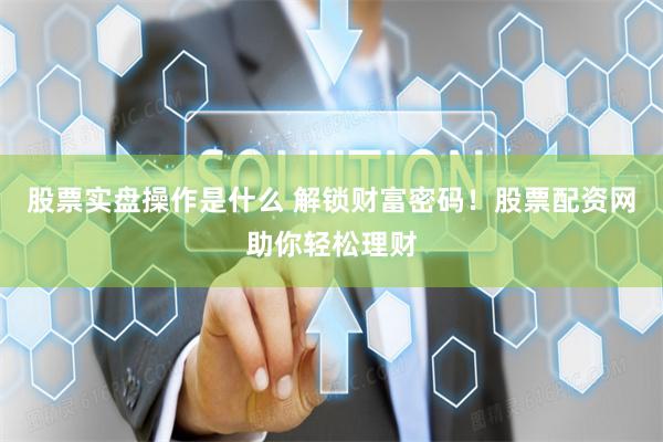 股票实盘操作是什么 解锁财富密码！股票配资网助你轻松理财