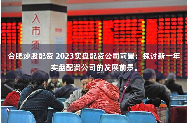 合肥炒股配资 2023实盘配资公司前景：探讨新一年实盘配资公司的发展前景。