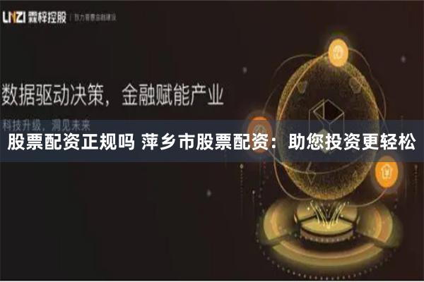 股票配资正规吗 萍乡市股票配资：助您投资更轻松