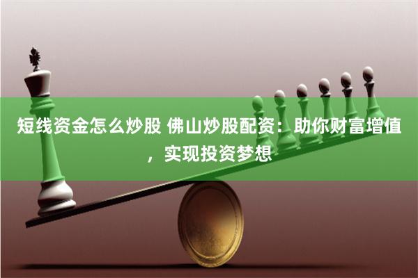 短线资金怎么炒股 佛山炒股配资：助你财富增值，实现投资梦想