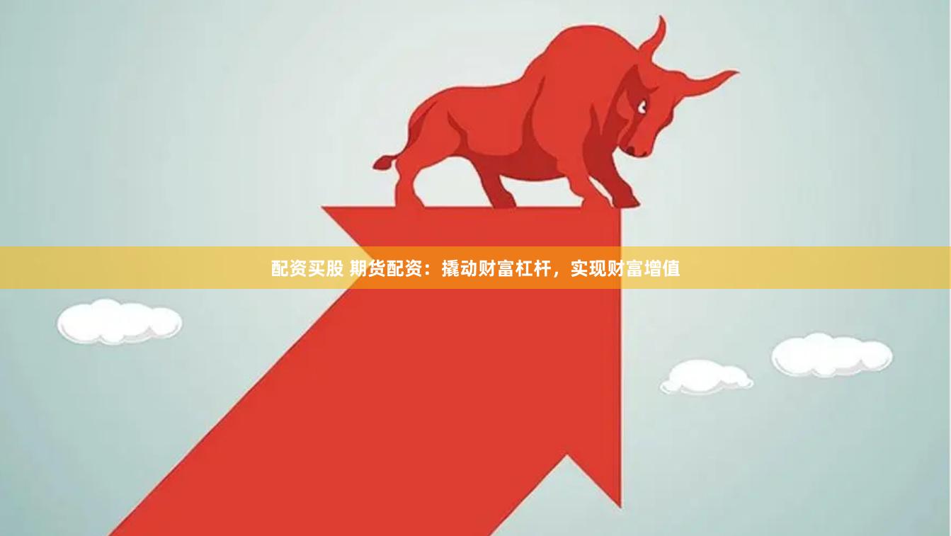 配资买股 期货配资：撬动财富杠杆，实现财富增值
