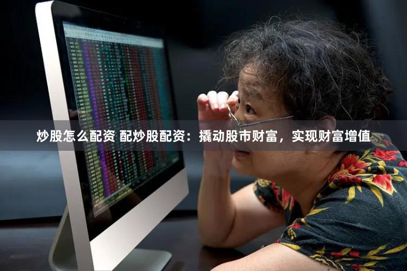 炒股怎么配资 配炒股配资：撬动股市财富，实现财富增值