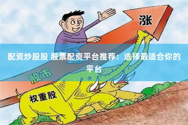 配资炒股股 股票配资平台推荐：选择最适合你的平台