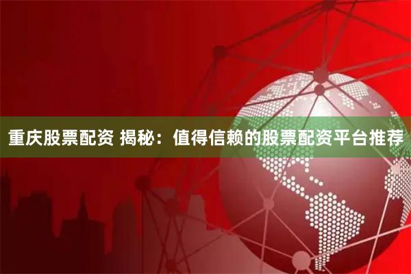 重庆股票配资 揭秘：值得信赖的股票配资平台推荐