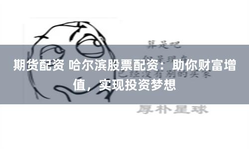 期货配资 哈尔滨股票配资：助你财富增值，实现投资梦想