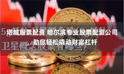 塔城股票配资 哈尔滨专业股票配资公司，助您轻松撬动财富杠杆