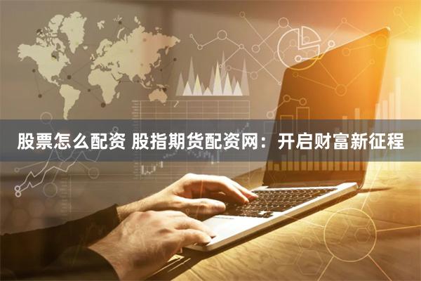 股票怎么配资 股指期货配资网：开启财富新征程