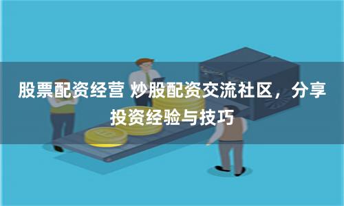 股票配资经营 炒股配资交流社区，分享投资经验与技巧