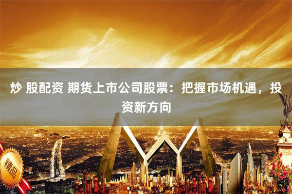 炒 股配资 期货上市公司股票：把握市场机遇，投资新方向