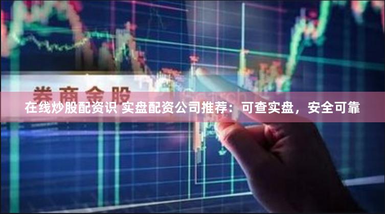 在线炒股配资识 实盘配资公司推荐：可查实盘，安全可靠