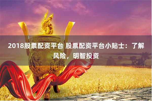 2018股票配资平台 股票配资平台小贴士：了解风险，明智投资