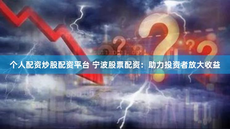 个人配资炒股配资平台 宁波股票配资：助力投资者放大收益