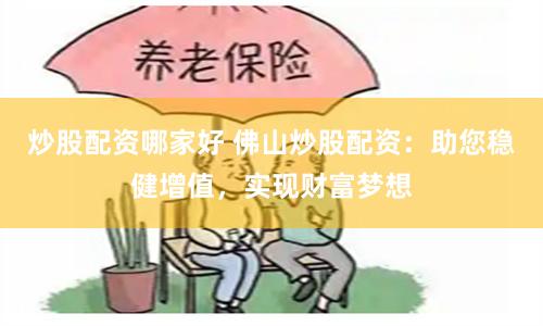 炒股配资哪家好 佛山炒股配资：助您稳健增值，实现财富梦想
