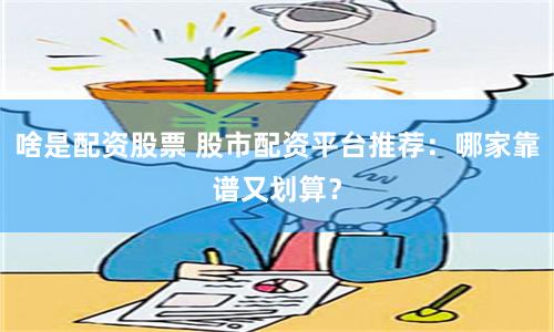 啥是配资股票 股市配资平台推荐：哪家靠谱又划算？
