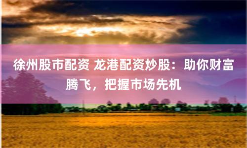 徐州股市配资 龙港配资炒股：助你财富腾飞，把握市场先机