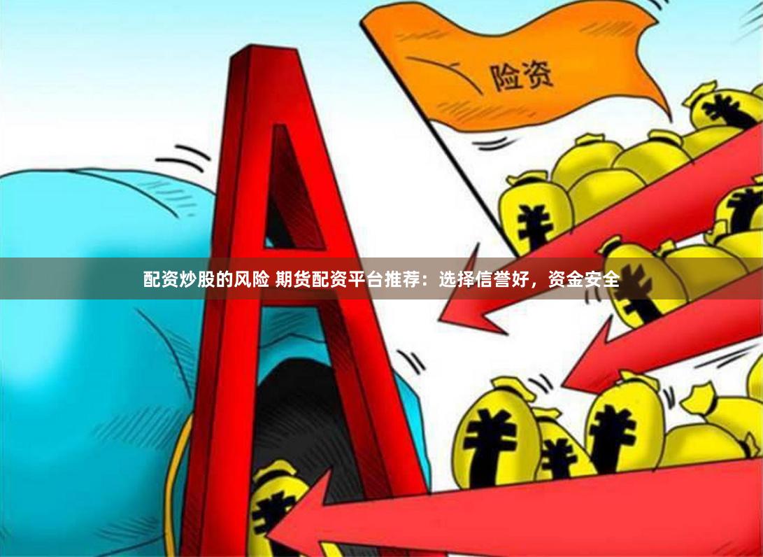 配资炒股的风险 期货配资平台推荐：选择信誉好，资金安全