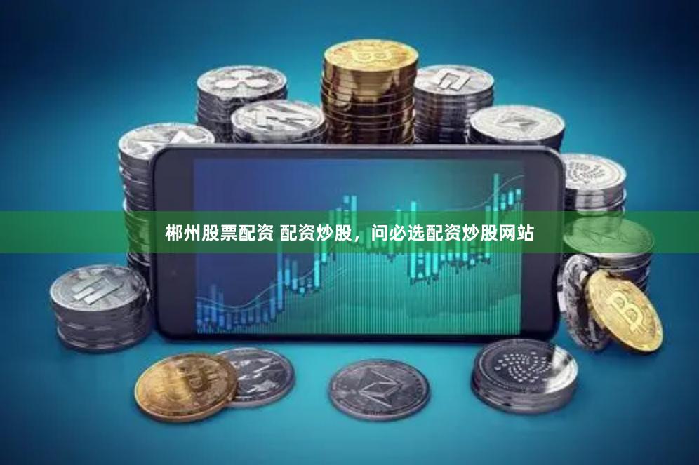 郴州股票配资 配资炒股，问必选配资炒股网站