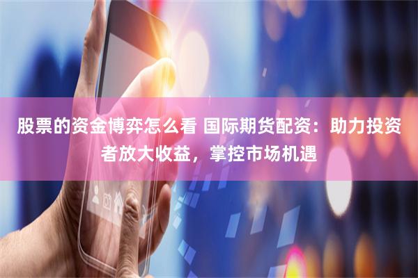 股票的资金博弈怎么看 国际期货配资：助力投资者放大收益，掌控市场机遇
