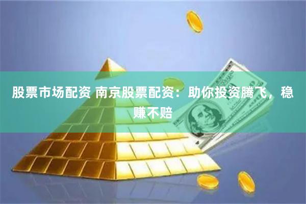 股票市场配资 南京股票配资：助你投资腾飞，稳赚不赔