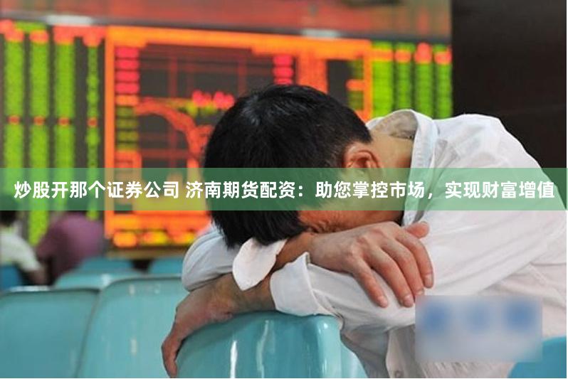 炒股开那个证券公司 济南期货配资：助您掌控市场，实现财富增值