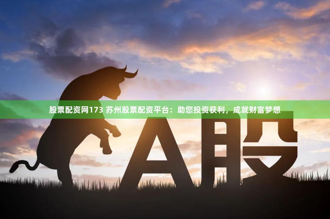 股票配资网173 苏州股票配资平台：助您投资获利，成就财富梦想