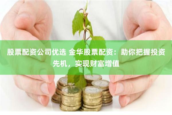 股票配资公司优选 金华股票配资：助你把握投资先机，实现财富增值