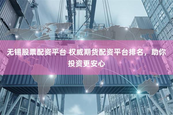 无锡股票配资平台 权威期货配资平台排名，助你投资更安心
