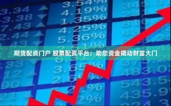 期货配资门户 股票配资平台：助您资金撬动财富大门