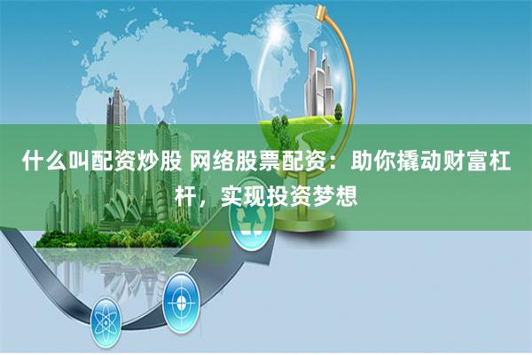 什么叫配资炒股 网络股票配资：助你撬动财富杠杆，实现投资梦想
