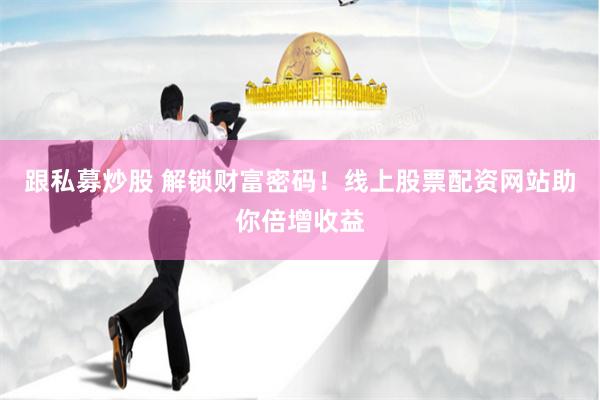 跟私募炒股 解锁财富密码！线上股票配资网站助你倍增收益