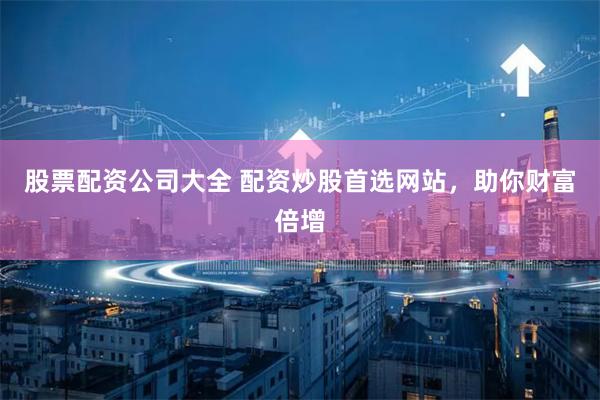 股票配资公司大全 配资炒股首选网站，助你财富倍增