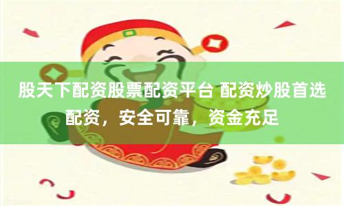 股天下配资股票配资平台 配资炒股首选配资，安全可靠，资金充足