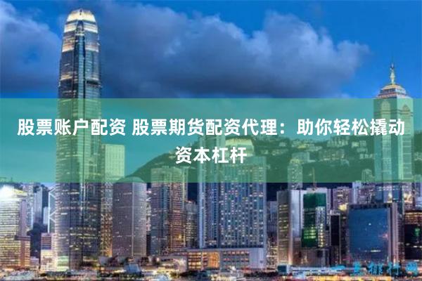 股票账户配资 股票期货配资代理：助你轻松撬动资本杠杆