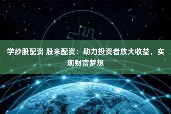学炒股配资 股米配资：助力投资者放大收益，实现财富梦想