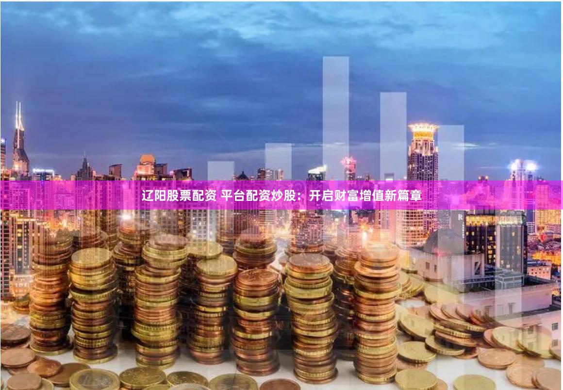 辽阳股票配资 平台配资炒股：开启财富增值新篇章