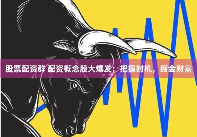 股票配资群 配资概念股大爆发：把握时机，掘金财富