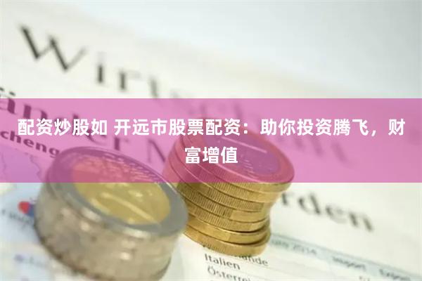 配资炒股如 开远市股票配资：助你投资腾飞，财富增值