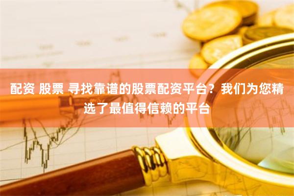 配资 股票 寻找靠谱的股票配资平台？我们为您精选了最值得信赖的平台