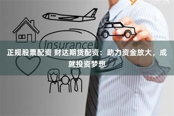 正规股票配资 财达期货配资：助力资金放大，成就投资梦想