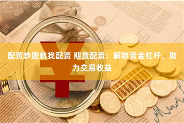 配资炒股就找配资 期货配资：解锁资金杠杆，助力交易收益