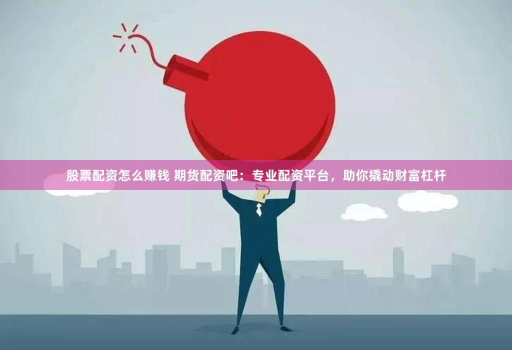 股票配资怎么赚钱 期货配资吧：专业配资平台，助你撬动财富杠杆