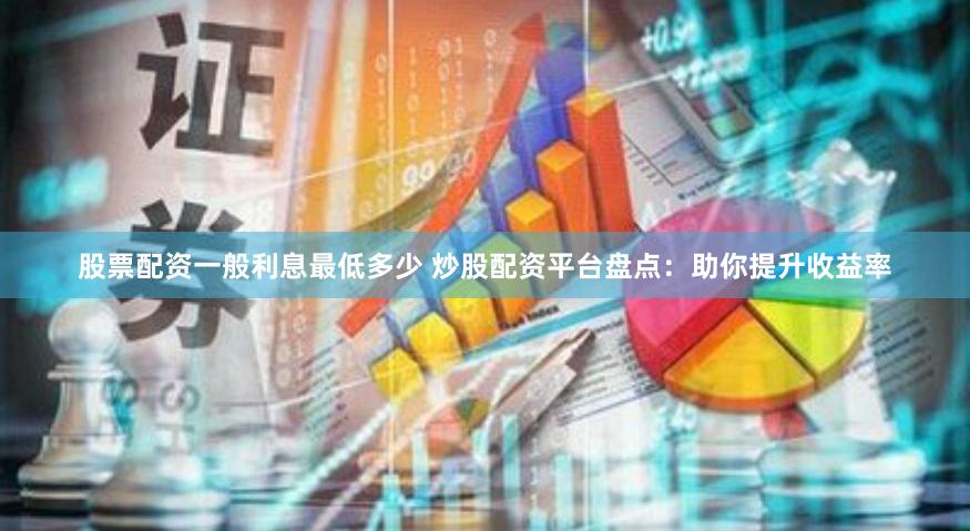 股票配资一般利息最低多少 炒股配资平台盘点：助你提升收益率
