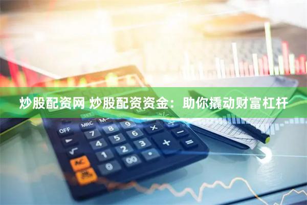 炒股配资网 炒股配资资金：助你撬动财富杠杆