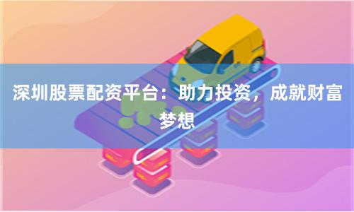 深圳股票配资平台：助力投资，成就财富梦想