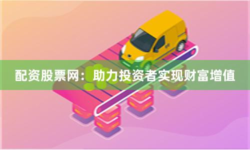 配资股票网：助力投资者实现财富增值