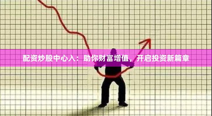 配资炒股中心入：助你财富增值，开启投资新篇章
