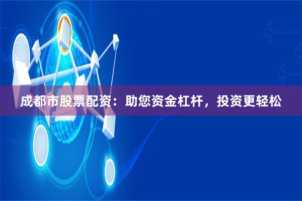 成都市股票配资：助您资金杠杆，投资更轻松