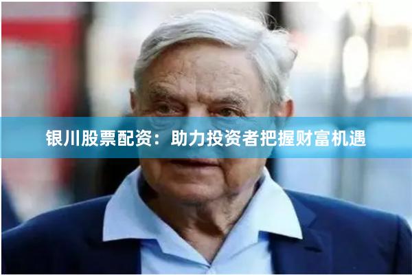 银川股票配资：助力投资者把握财富机遇