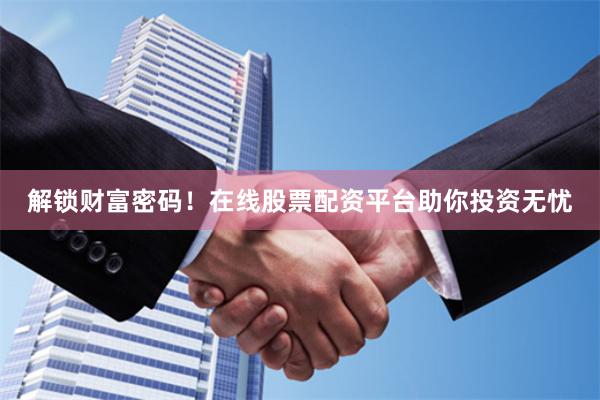 解锁财富密码！在线股票配资平台助你投资无忧